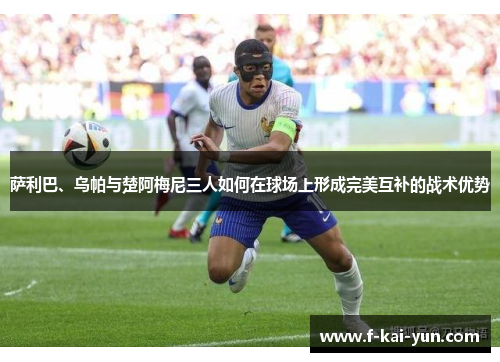 萨利巴、乌帕与楚阿梅尼三人如何在球场上形成完美互补的战术优势