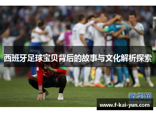 西班牙足球宝贝背后的故事与文化解析探索