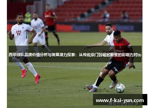 西甲球队品牌价值分析与发展潜力探索：从传统豪门到崛起新星的影响力对比