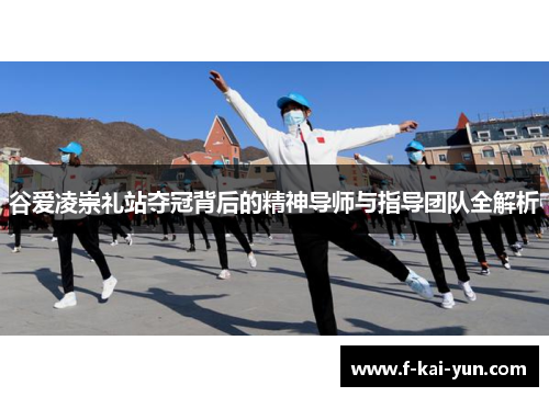 谷爱凌崇礼站夺冠背后的精神导师与指导团队全解析 谷爱凌崇礼站夺冠背后的精神导师与指导团队全解析