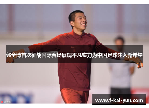 郭全博首次征战国际赛场展现不凡实力为中国足球注入新希望