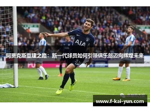 阿贾克斯重建之路:新一代球员如何引领俱乐部迈向辉煌未来 阿贾克斯重建之路:新一代球员如何引领俱乐部迈向辉煌未来