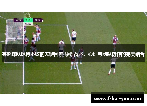 英超球队保持不败的关键因素揭秘 战术、心理与团队协作的完美结合 英超球队保持不败的关键因素揭秘 战术、心理与团队协作的完美结合