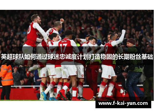 英超球队如何通过球迷忠诚度计划打造稳固的长期粉丝基础 英超球队如何通过球迷忠诚度计划打造稳固的长期粉丝基础