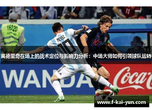 莫德里奇在场上的战术定位与影响力分析：中场大师如何引领球队运转
