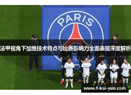 法甲视角下加维技术特点与比赛影响力全面表现深度解析