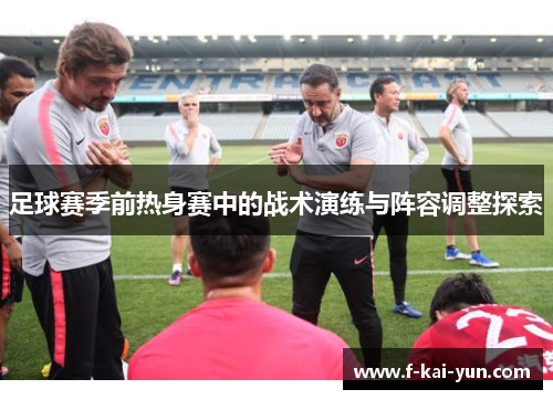 足球赛季前热身赛中的战术演练与阵容调整探索