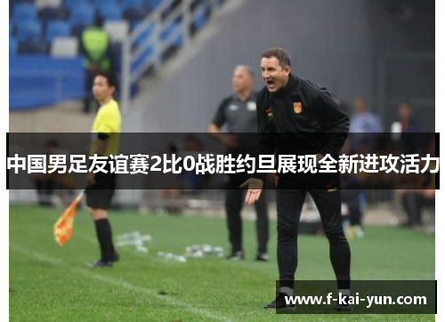 中国男足友谊赛2比0战胜约旦展现全新进攻活力