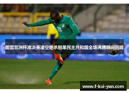 图雷非洲杯准决赛凌空绝杀刚果民主共和国全场沸腾瞬间回顾