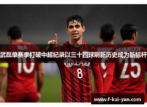 武磊单赛季打破中超纪录以三十四球刷新历史成为新标杆