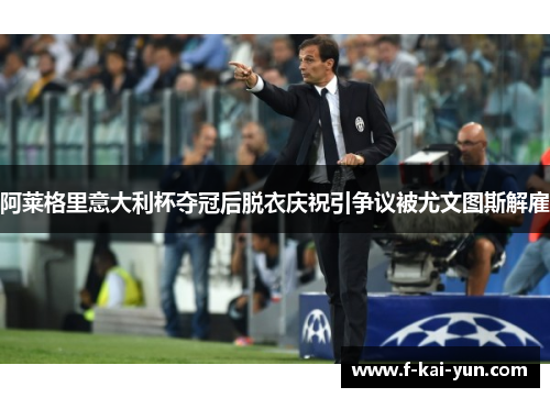 阿莱格里意大利杯夺冠后脱衣庆祝引争议被尤文图斯解雇