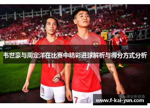 韦世豪与周定洋在比赛中精彩进球解析与得分方式分析