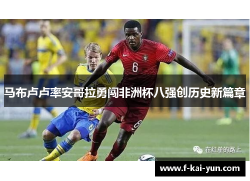 马布卢卢率安哥拉勇闯非洲杯八强创历史新篇章