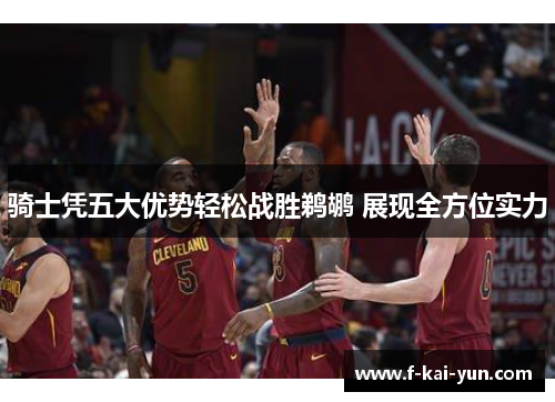 骑士凭五大优势轻松战胜鹈鹕 展现全方位实力