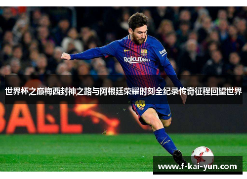 世界杯之巅梅西封神之路与阿根廷荣耀时刻全纪录传奇征程回望世界