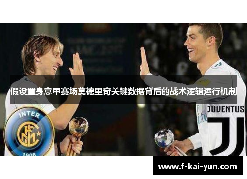 假设置身意甲赛场莫德里奇关键数据背后的战术逻辑运行机制 假设置身意甲赛场莫德里奇关键数据背后的战术逻辑运行机制