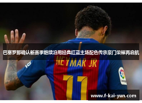 巴塞罗那确认新赛季继续沿用经典红蓝主场配色传承豪门荣耀再启航