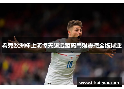 希克欧洲杯上演惊天超远距离吊射震撼全场球迷 希克欧洲杯上演惊天超远距离吊射震撼全场球迷