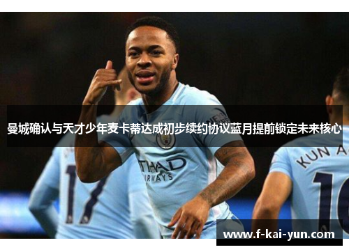 曼城确认与天才少年麦卡蒂达成初步续约协议蓝月提前锁定未来核心 曼城确认与天才少年麦卡蒂达成初步续约协议蓝月提前锁定未来核心