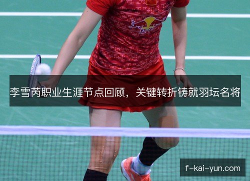 李雪芮职业生涯节点回顾，关键转折铸就羽坛名将