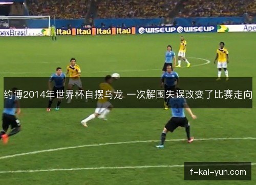 约博2014年世界杯自摆乌龙 一次解围失误改变了比赛走向